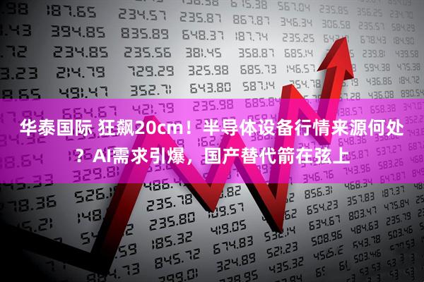 华泰国际 狂飙20cm！半导体设备行情来源何处？AI需求引爆，国产替代箭在弦上