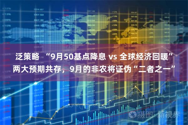 泛策略  “9月50基点降息 vs 全球经济回暖”两大预期共存，9月的非农将证伪“二者之一”