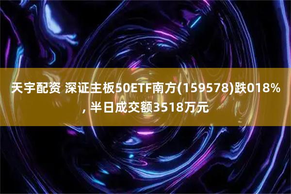 天宇配资 深证主板50ETF南方(159578)跌018%, 半日成交额3518万元