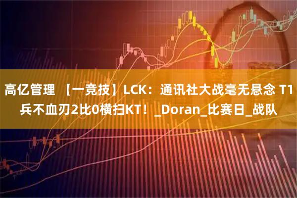 高亿管理 【一竞技】LCK:通讯社大战毫无悬念 T1兵不血刃2比0横扫KT!_Doran_比赛日_战队