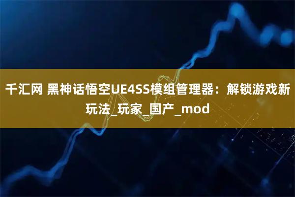 千汇网 黑神话悟空UE4SS模组管理器:解锁游戏新玩法_玩家_国产_mod