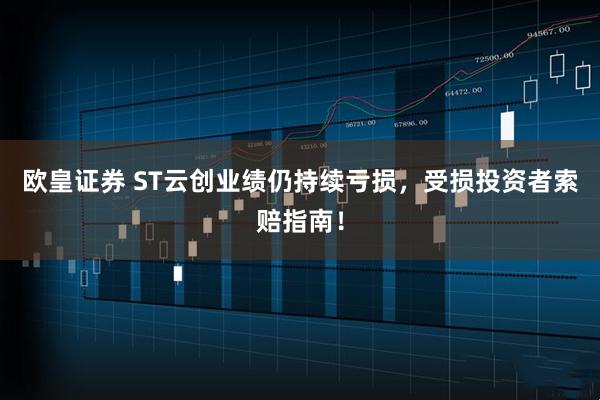 欧皇证券 ST云创业绩仍持续亏损，受损投资者索赔指南！