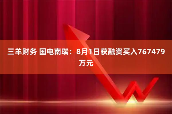 三羊财务 国电南瑞:8月1日获融资买入767479万元