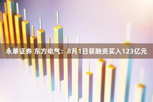 永華证券 东方电气：8月1日获融资买入123亿元