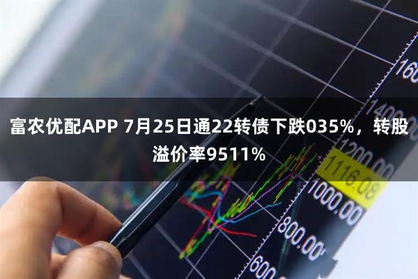 富农优配APP 7月25日通22转债下跌035%，转股溢价率9511%