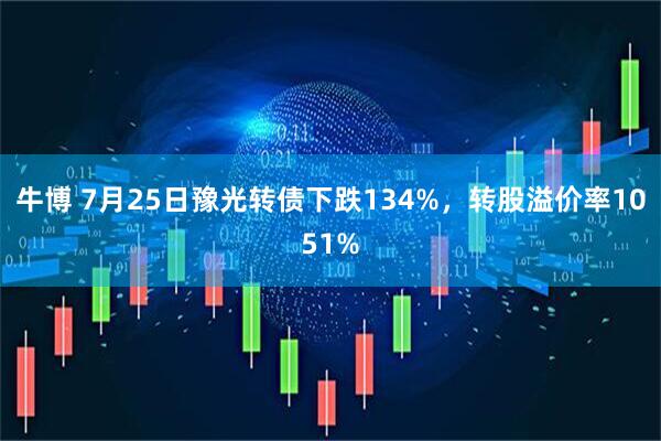 牛博 7月25日豫光转债下跌134%，转股溢价率1051%