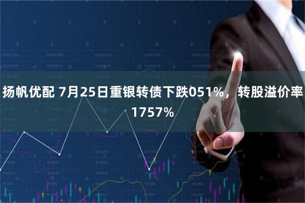 扬帆优配 7月25日重银转债下跌051%，转股溢价率1757%