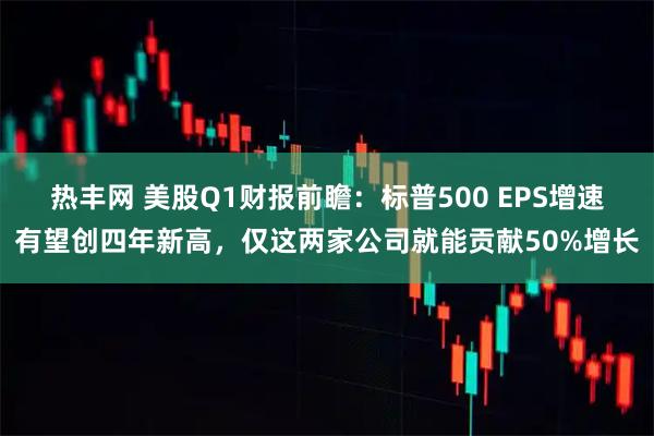 热丰网 美股Q1财报前瞻：标普500 EPS增速有望创四年新高，仅这两家公司就能贡献50%增长