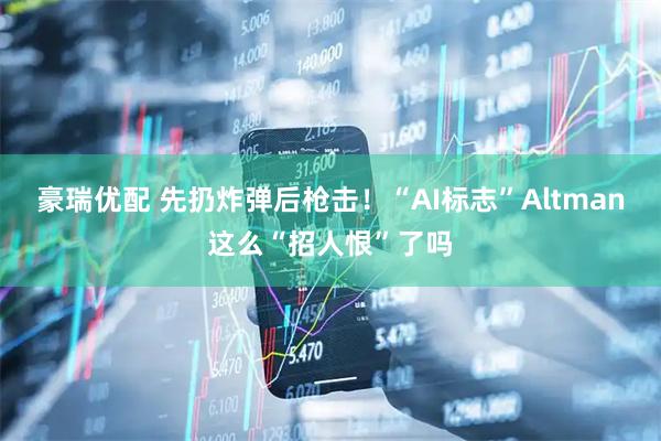 豪瑞优配 先扔炸弹后枪击!“AI标志”Altman这么“招人恨”了吗
