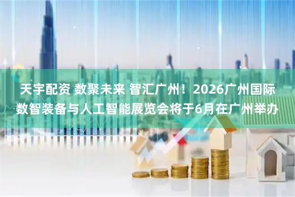 天宇配资 数聚未来 智汇广州！2026广州国际数智装备与人工智能展览会将于6月在广州举办
