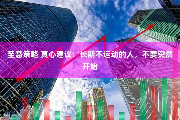 至慧策略 真心建议：长期不运动的人，不要突然开始