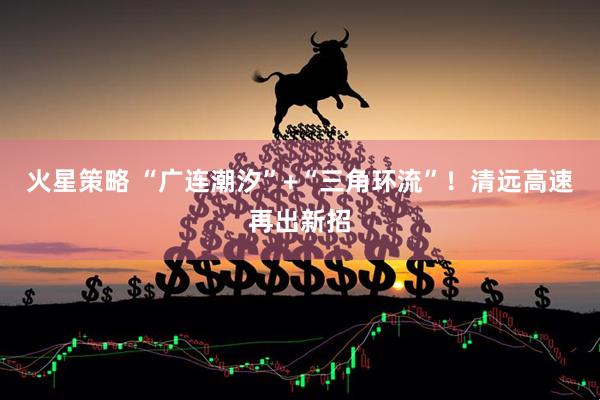 火星策略 “广连潮汐”+“三角环流”！清远高速再出新招