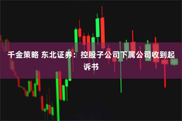 千金策略 东北证券：控股子公司下属公司收到起诉书