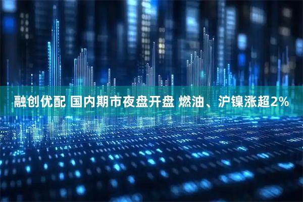 融创优配 国内期市夜盘开盘 燃油、沪镍涨超2%
