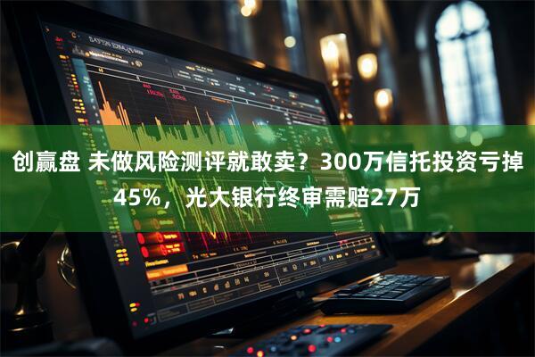 创赢盘 未做风险测评就敢卖？300万信托投资亏掉45%，光大银行终审需赔27万