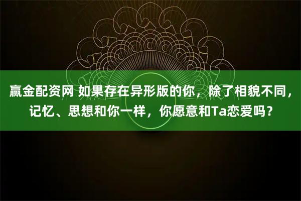 赢金配资网 如果存在异形版的你，除了相貌不同，记忆、思想和你一样，你愿意和Ta恋爱吗？