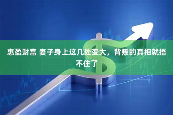 惠盈财富 妻子身上这几处变大，背叛的真相就捂不住了