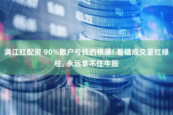 满江红配资 90%散户亏钱的根源! 看错成交量红绿柱, 永远拿不住牛股