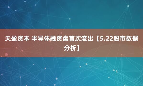天盈资本 半导体融资盘首次流出【5.22股市数据分析】