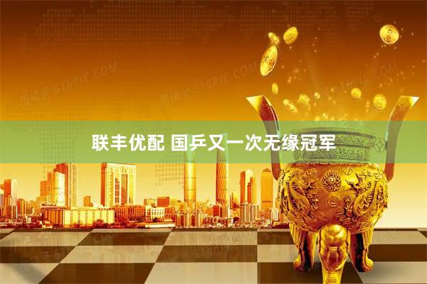 联丰优配 国乒又一次无缘冠军