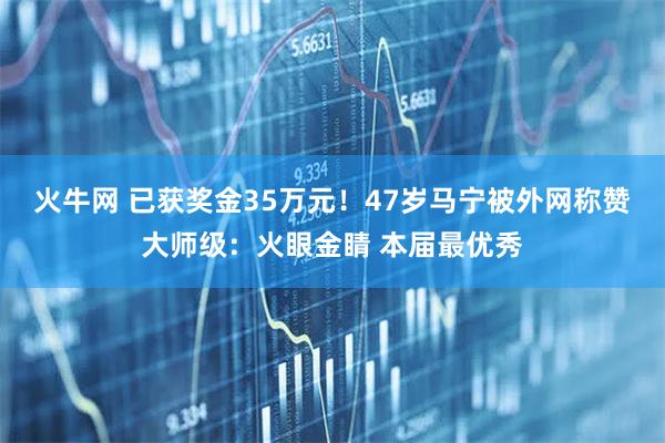 火牛网 已获奖金35万元！47岁马宁被外网称赞大师级：火眼金睛 本届最优秀