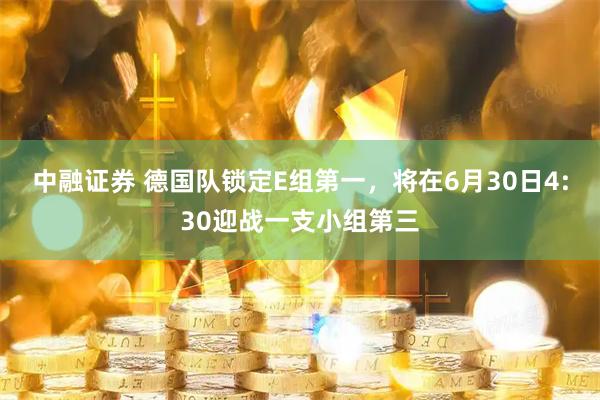 中融证券 德国队锁定E组第一，将在6月30日4:30迎战一支小组第三