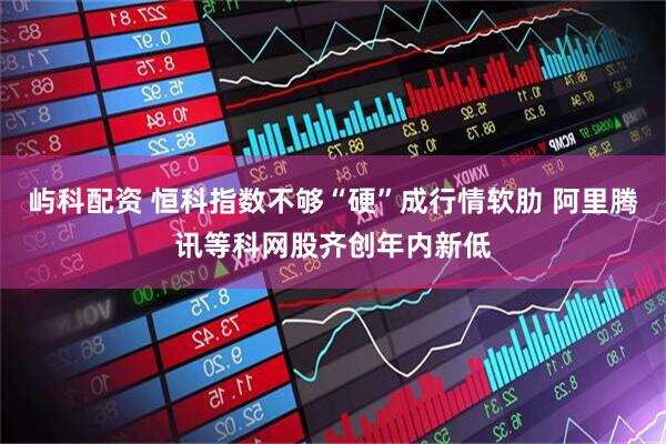 屿科配资 恒科指数不够“硬”成行情软肋 阿里腾讯等科网股齐创年内新低