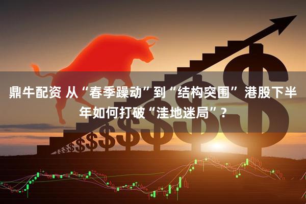 鼎牛配资 从“春季躁动”到“结构突围” 港股下半年如何打破“洼地迷局”？
